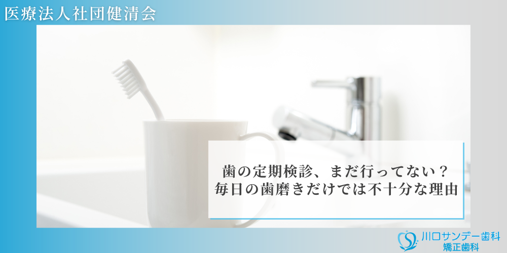 川口サンデー歯科｜歯の定期検診、まだ行ってない？毎日の歯磨きだけでは不十分な理由